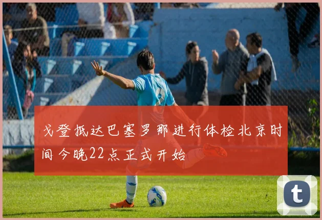 戈登抵达巴塞罗那进行体检北京时间今晚22点正式开始