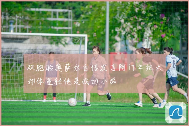 双胞胎奥萨尔自信发言阿门年纪大却体重轻他是我的小弟