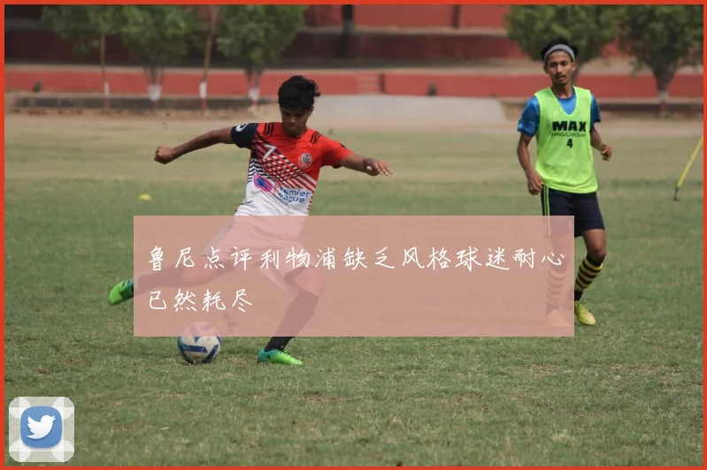 鲁尼点评利物浦缺乏风格球迷耐心已然耗尽