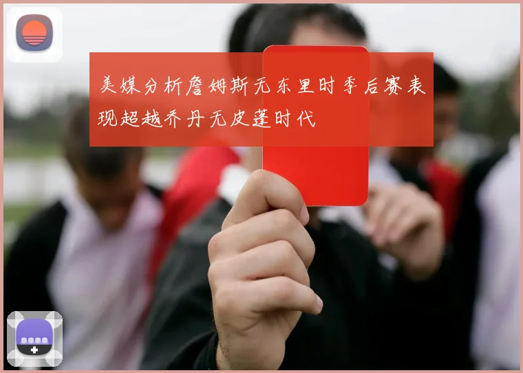 美媒分析詹姆斯无东里时季后赛表现超越乔丹无皮蓬时代