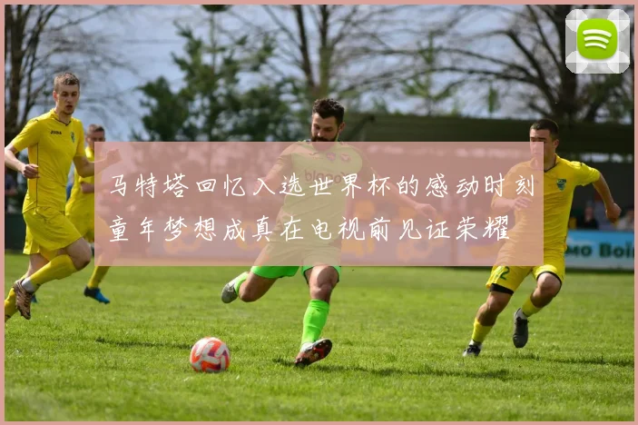 马特塔回忆入选世界杯的感动时刻童年梦想成真在电视前见证荣耀