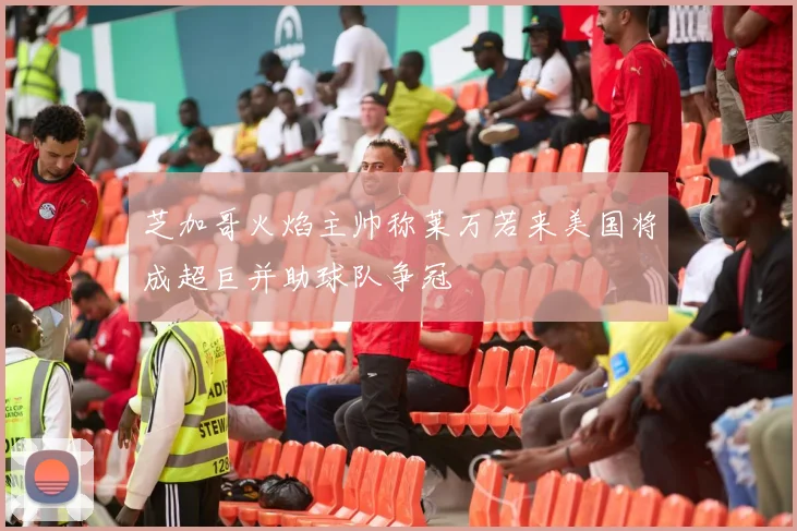 芝加哥火焰主帅称莱万若来美国将成超巨并助球队争冠