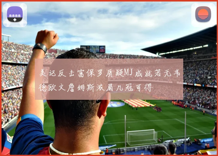 美记反击富保罗质疑MJ成就若无韦德欧文詹姆斯浓眉几冠可得