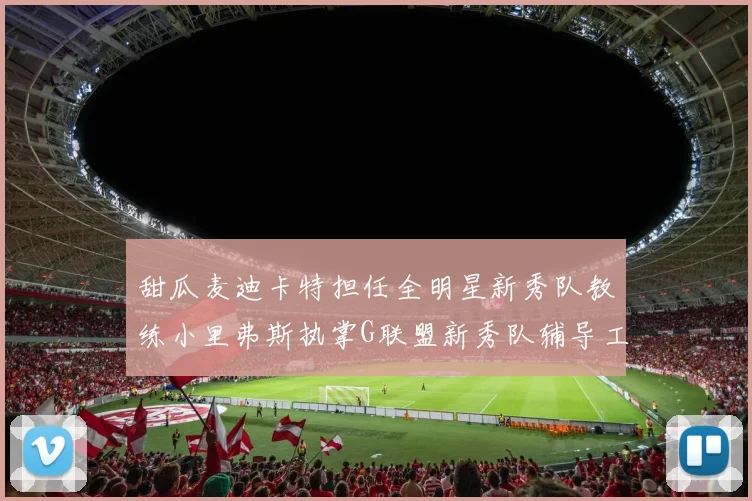 甜瓜麦迪卡特担任全明星新秀队教练小里弗斯执掌G联盟新秀队辅导工作