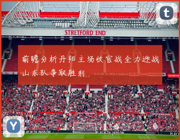 前瞻分析丹阳主场收官战全力迎战山东队争取胜利
