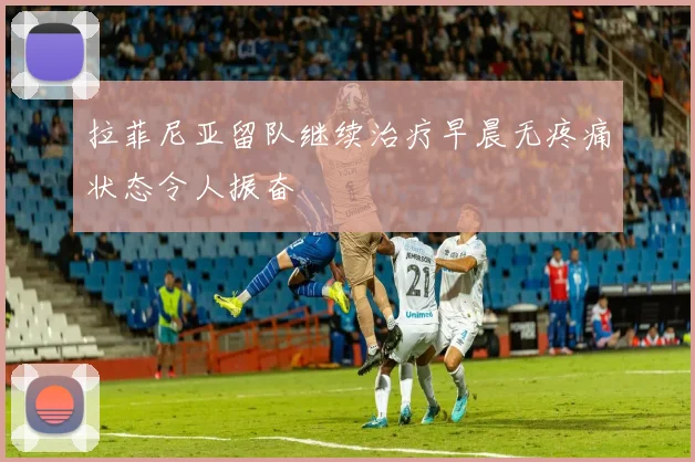 拉菲尼亚留队继续治疗早晨无疼痛状态令人振奋
