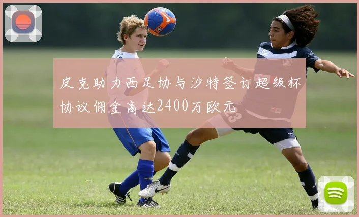 皮克助力西足协与沙特签订超级杯协议佣金高达2400万欧元