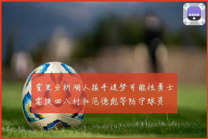 霍里分析湖人接手追梦可能性勇士需换回八村和范德彪等防守球员