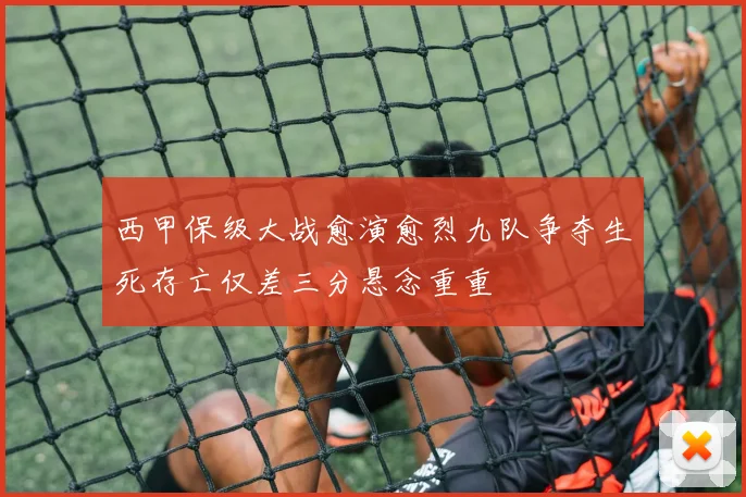西甲保级大战愈演愈烈九队争夺生死存亡仅差三分悬念重重