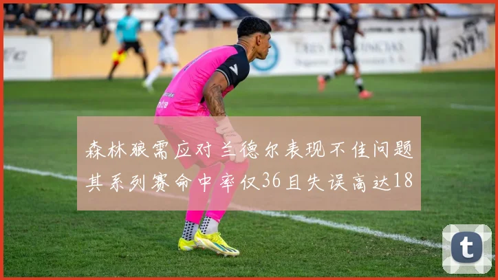 森林狼需应对兰德尔表现不佳问题其系列赛命中率仅36且失误高达18次