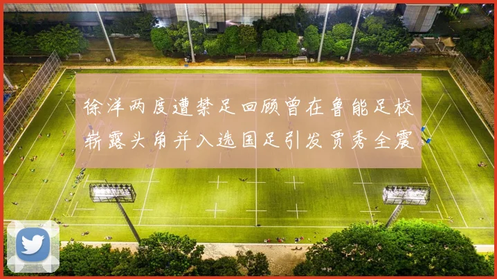 徐洋两度遭禁足回顾曾在鲁能足校崭露头角并入选国足引发贾秀全震惊