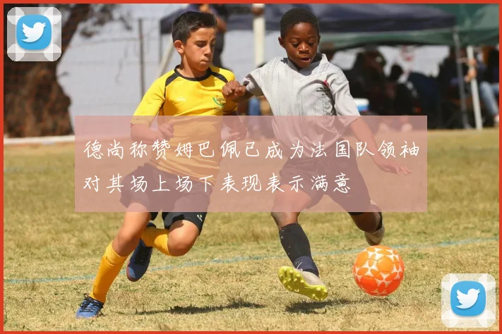 德尚称赞姆巴佩已成为法国队领袖对其场上场下表现表示满意