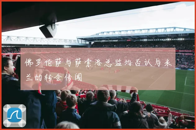 佛罗伦萨与萨索洛总监均否认与米兰的转会传闻