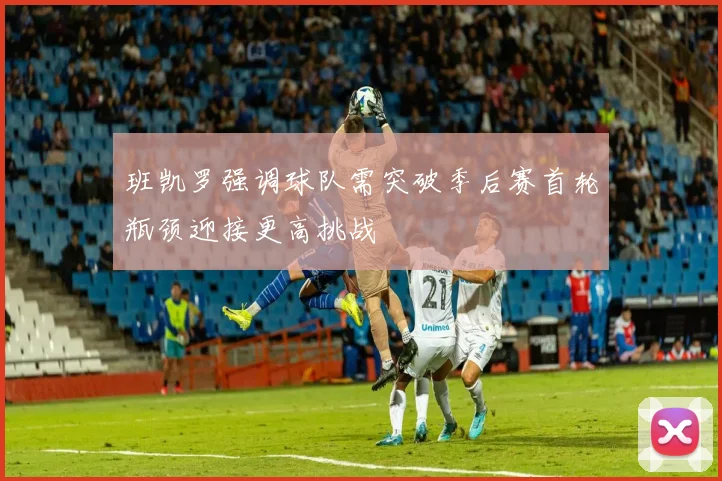 班凯罗强调球队需突破季后赛首轮瓶颈迎接更高挑战