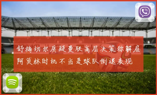 舒梅切尔质疑曼联高层决策称解雇阿莫林时机不当是球队倒退表现