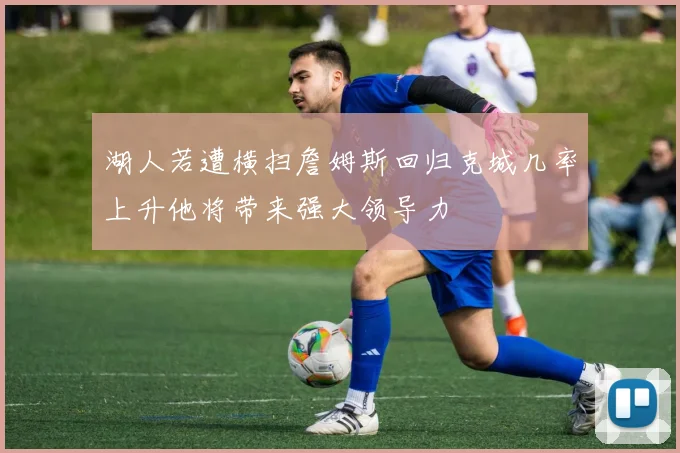 湖人若遭横扫詹姆斯回归克城几率上升他将带来强大领导力