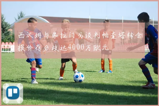 西汉姆与弗拉门戈谈判帕奎塔转会报价存分歧达4000万欧元