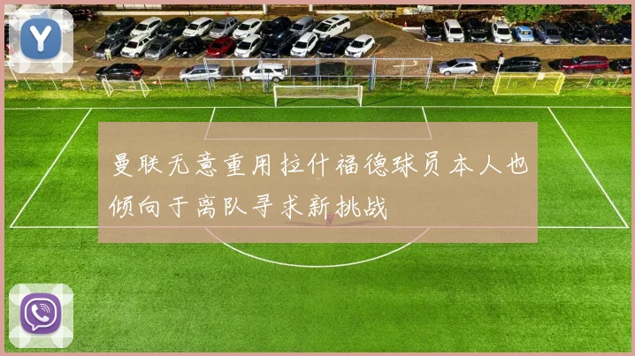 曼联无意重用拉什福德球员本人也倾向于离队寻求新挑战