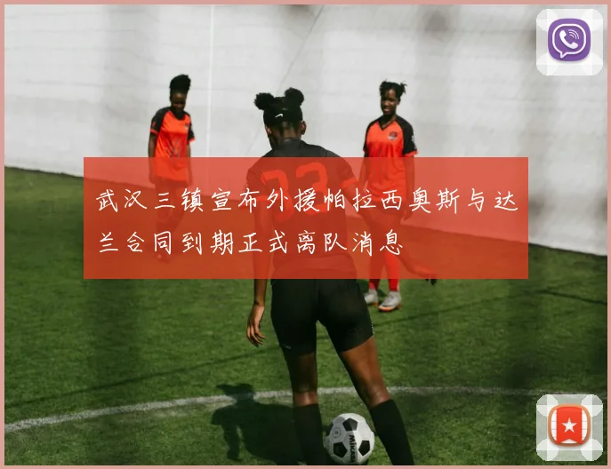武汉三镇宣布外援帕拉西奥斯与达兰合同到期正式离队消息