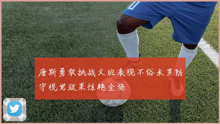 唐斯勇敢挑战文班表现不俗米罗防守视觉效果惊艳全场