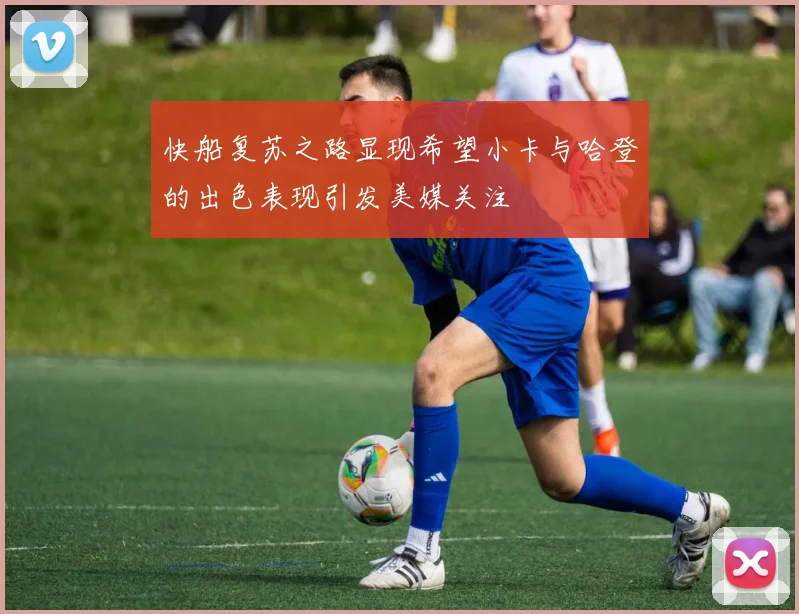 快船复苏之路显现希望小卡与哈登的出色表现引发美媒关注