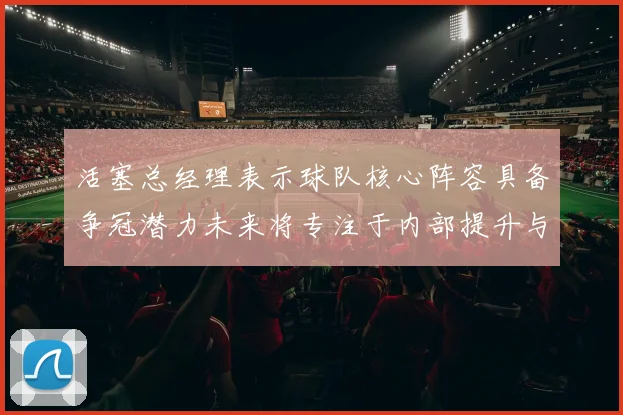 活塞总经理表示球队核心阵容具备争冠潜力未来将专注于内部提升与发展