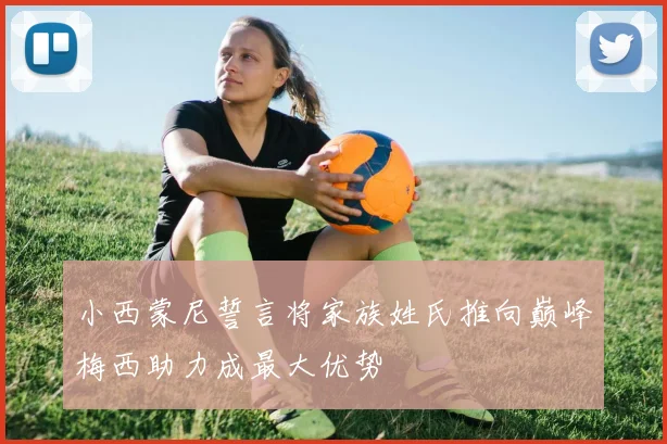 小西蒙尼誓言将家族姓氏推向巅峰梅西助力成最大优势