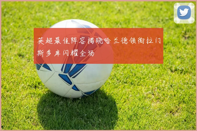 英超最佳阵容揭晓哈兰德领衔拉门斯多库闪耀全场