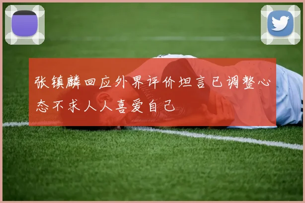 张镇麟回应外界评价坦言已调整心态不求人人喜爱自己