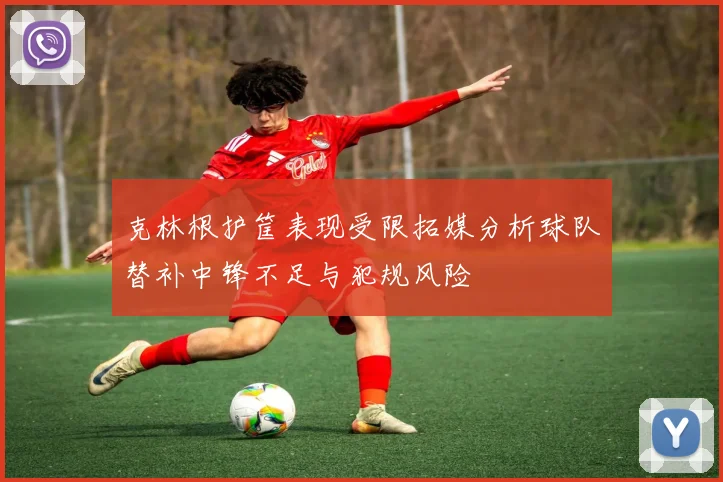 克林根护筐表现受限拓媒分析球队替补中锋不足与犯规风险